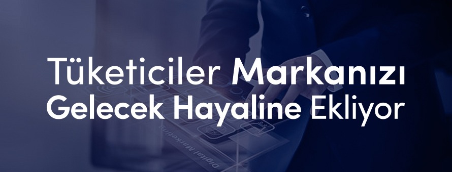 Tüketiciler Markanızı Gelecek Hayaline Ekliyor