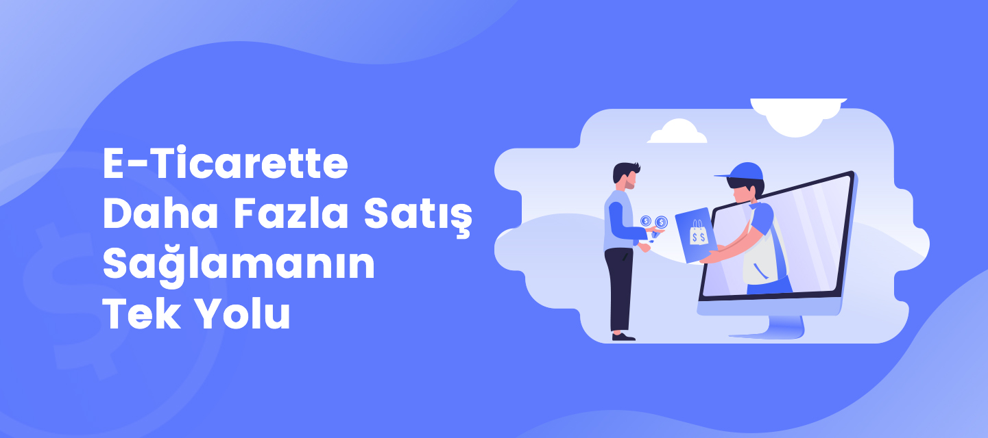 E-Ticarette Daha Fazla Satış Sağlamanın Tek Yolu E-Ticarette Daha Fazla Satış Sağlamanın Tek Yolu
